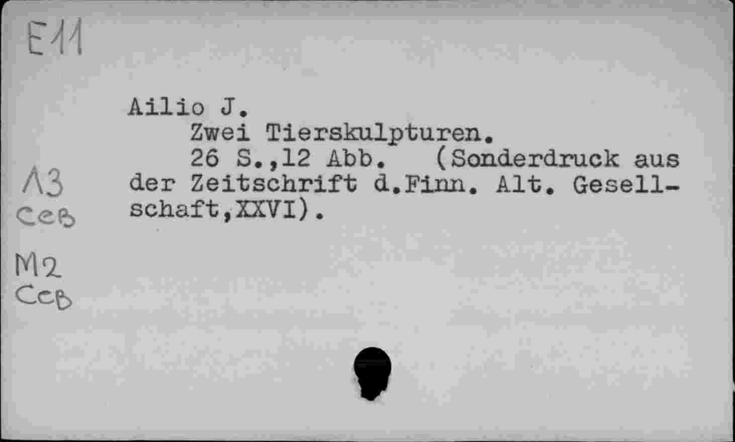 ﻿Е44
A3
M*z
Ailio J.
Zwei Tierskulpturen.
26 S.,12 Abb. (Sonderdruck aus der Zeitschrift d.Finn. Alt. Gesellschaft, XXVI) .